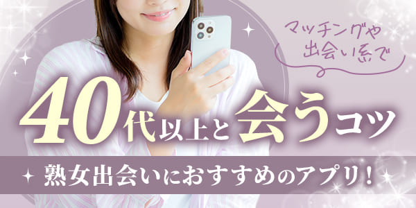 熟女出会いにおすすめのアプリ!マッチングや出会い系で40代以上と会うコツ